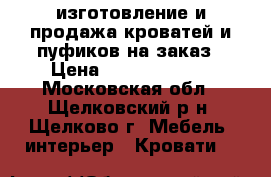 изготовление и продажа кроватей и пуфиков на заказ › Цена ­ 25000-45000 - Московская обл., Щелковский р-н, Щелково г. Мебель, интерьер » Кровати   